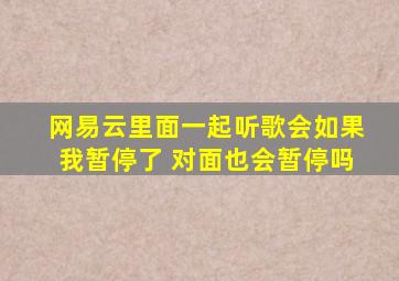 网易云里面一起听歌会如果我暂停了 对面也会暂停吗